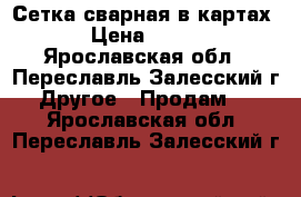 Сетка сварная в картах › Цена ­ 118 - Ярославская обл., Переславль-Залесский г. Другое » Продам   . Ярославская обл.,Переславль-Залесский г.